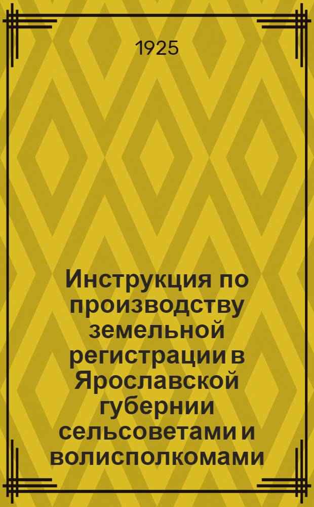 Инструкция по производству земельной регистрации в Ярославской губернии сельсоветами и волисполкомами : Изд. на основании обязат. постановления Ярослав. губисполкома от 21 янв. 1925 г., № 21