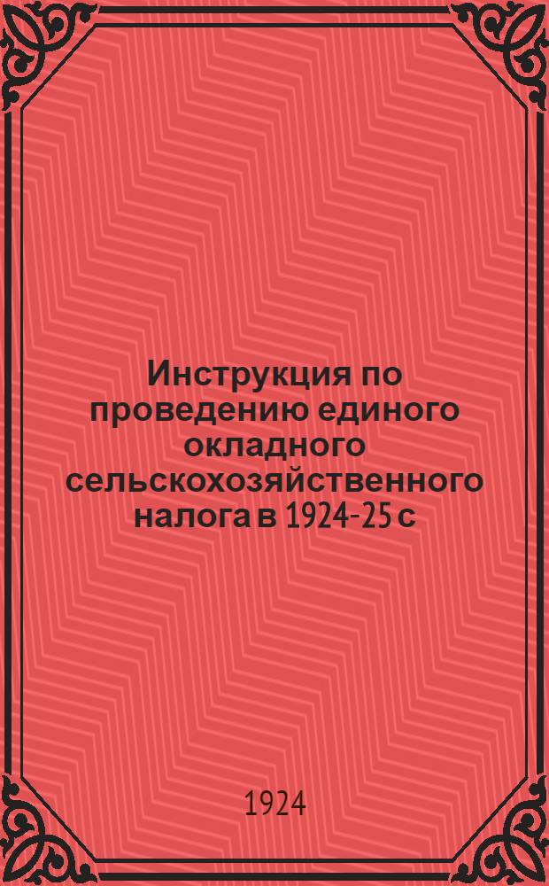 Инструкция по проведению единого окладного сельскохозяйственного налога в 1924-25 с.-х. году, [согласно положения ЦИК и СНК об этом налоге от 30 апреля 1924 года]