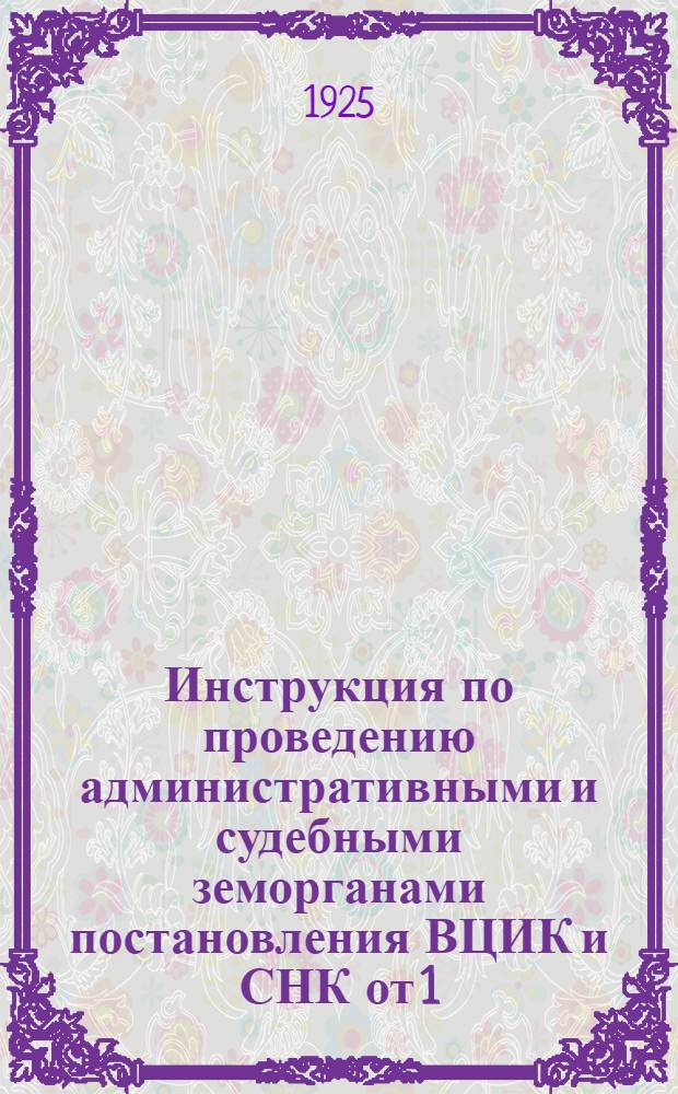 Инструкция по проведению административными и судебными земорганами постановления ВЦИК и СНК от 1/XII-24 г. об ускорении и упрорядочении рассмотрения земельных споров и циркуляр НКЗ № 209/48 З.С.З. от 2/IV-1925 г. по ее применению