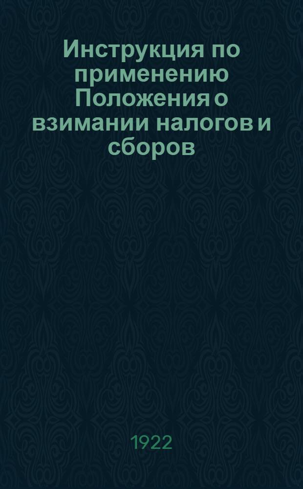 Инструкция по применению Положения о взимании налогов и сборов : (Сост. на основании ст. 16 утв. ВЦИК и СНК 17/VII-1922 г. "Положения о взимании налогов и сборов")