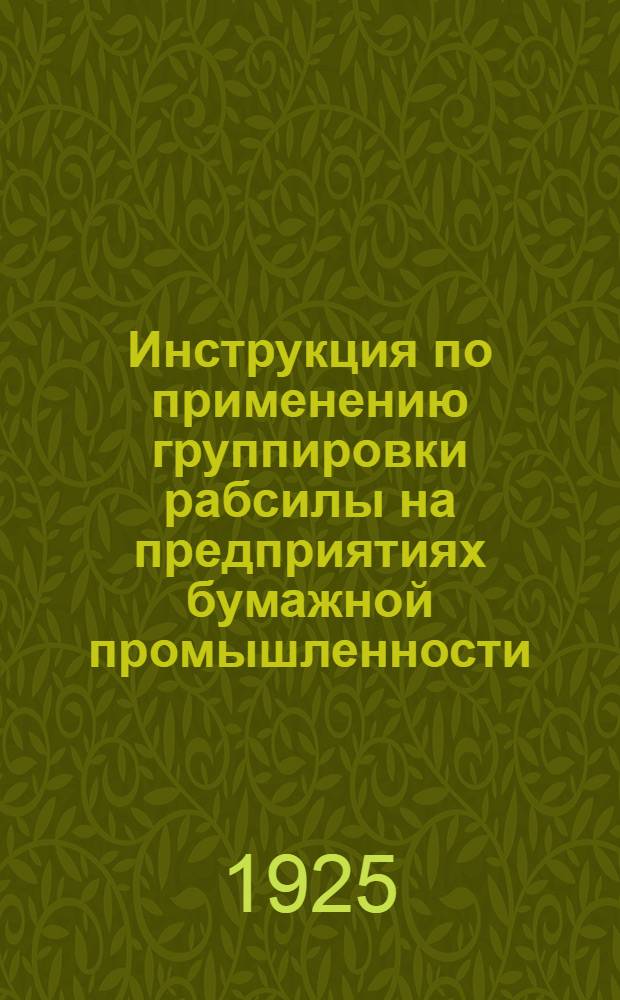 Инструкция по применению группировки рабсилы на предприятиях бумажной промышленности : (Циркуляр Высш. сов. нар. хоз. СССР, от 23 июня 1925 г. за № 59)