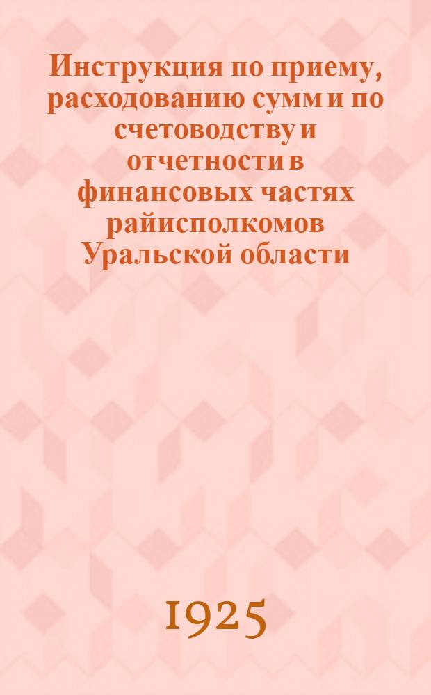 Инструкция по приему, расходованию сумм и по счетоводству и отчетности в финансовых частях райисполкомов Уральской области : (Разраб. ОблРКИ)