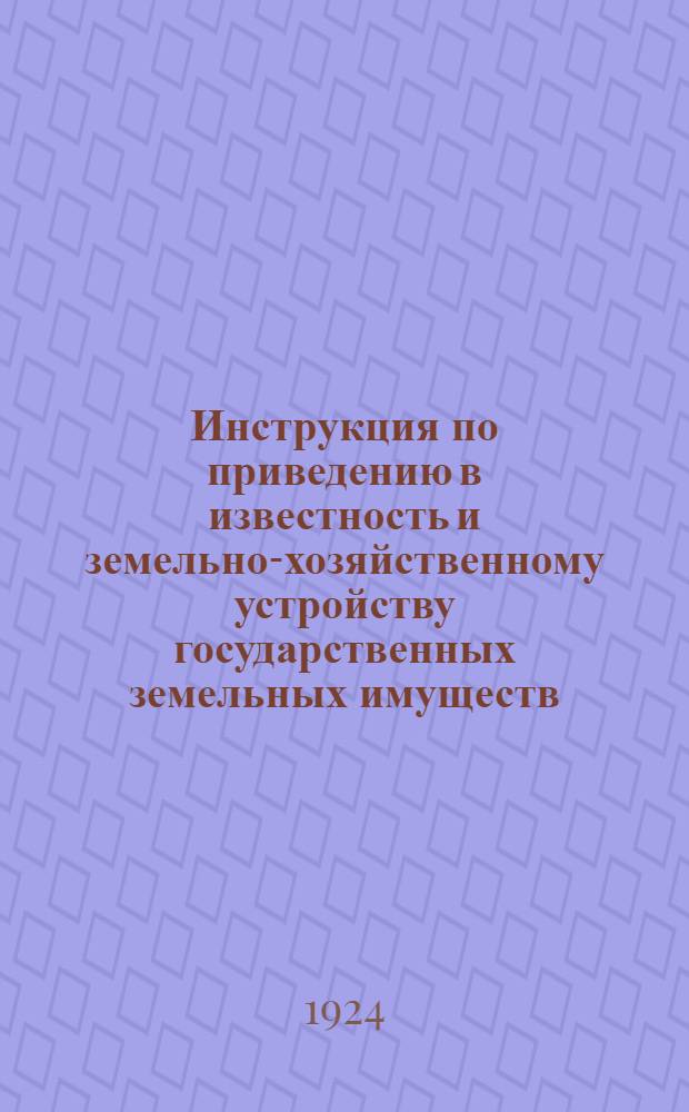 Инструкция по приведению в известность и земельно-хозяйственному устройству государственных земельных имуществ : Проэкт : Настоящая инструкция издается во исполнение ст. 4 Постановления IV Сессии ВЦИК от 30 окт. 1922 г