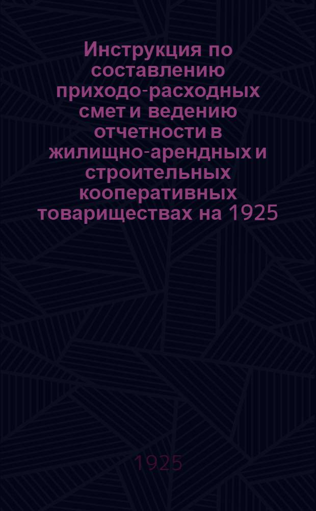 Инструкция по составлению приходо-расходных смет и ведению отчетности в жилищно-арендных и строительных кооперативных товариществах на 1925/6 год