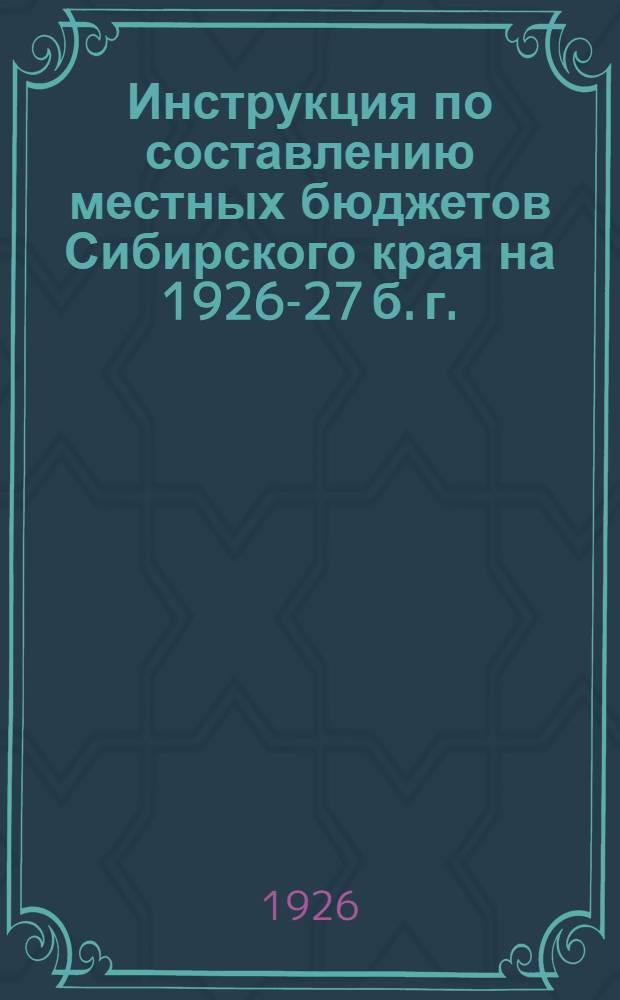 Инструкция по составлению местных бюджетов Сибирского края на 1926-27 б. г.