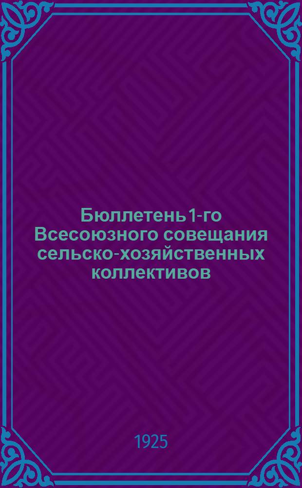 Бюллетень 1-го Всесоюзного совещания сельско-хозяйственных коллективов (коммун, артелей и товариществ по общественной обработке земли). № 1 : 28 февр. 1925 г.