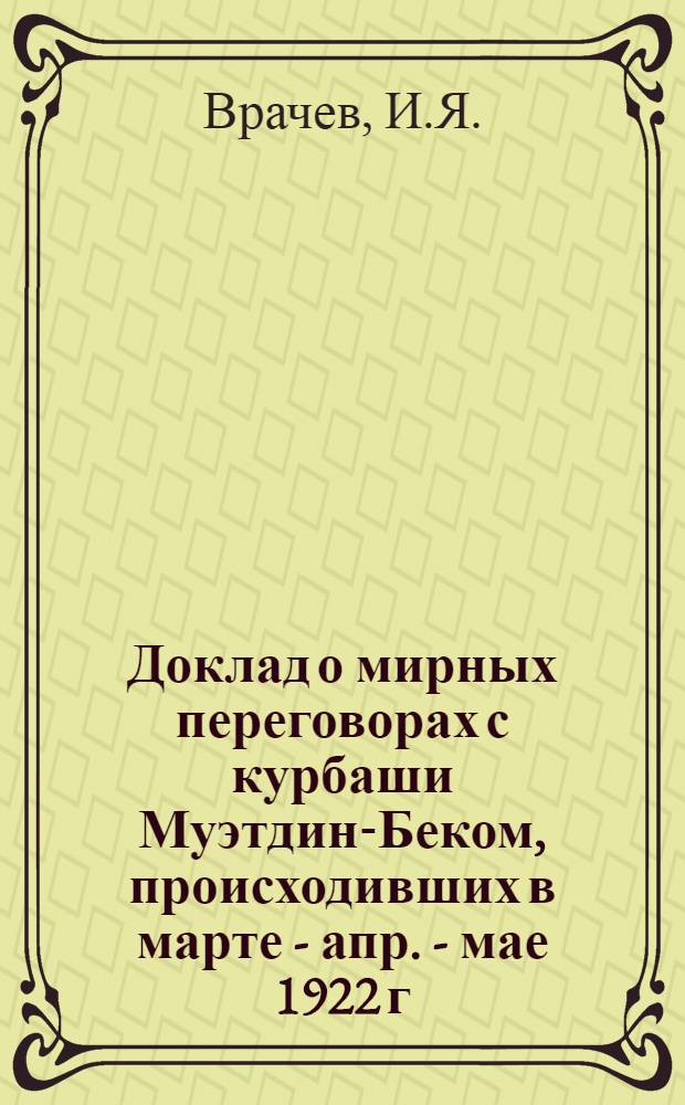 Доклад о мирных переговорах с курбаши Муэтдин-Беком, происходивших в марте - апр. - мае 1922 г. командующего войсками Ферганской области И.Я.Врачева