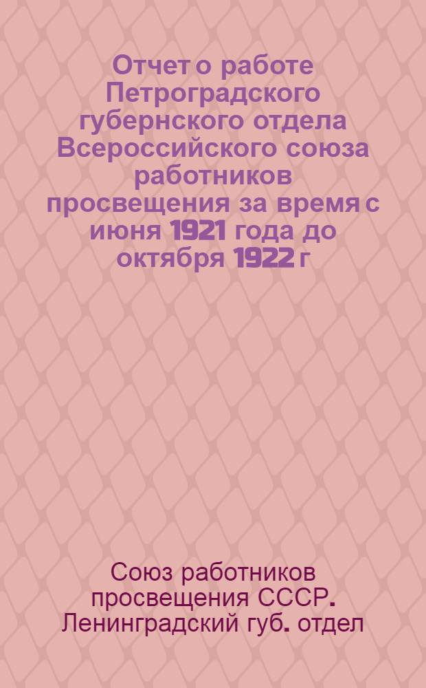 Отчет о работе Петроградского губернского отдела Всероссийского союза работников просвещения за время с июня 1921 года до октября 1922 г.