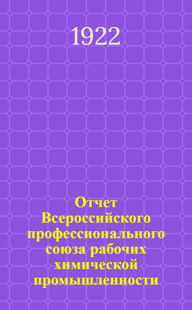 Отчет Всероссийского профессионального союза рабочих химической промышленности : Год работы ЦК ВСРХ, окт.1921 г. - окт. 1922 г. : К IV Съезду
