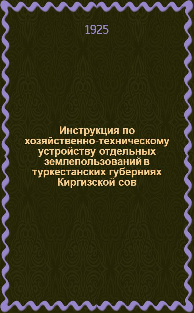 Инструкция по хозяйственно-техническому устройству отдельных землепользований в туркестанских губерниях Киргизской сов. соц. республики и Кара-Киргизской автономной области : (Принята Техн. сов. Особой комис. в заседании 1 апр. 1925 г.)