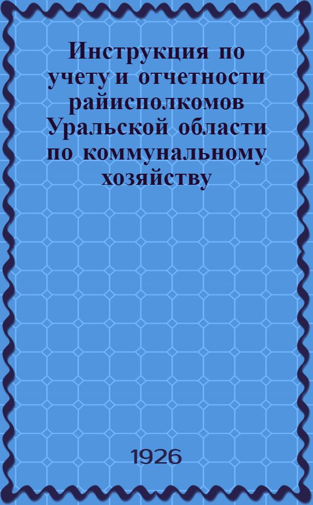 Инструкция по учету и отчетности райисполкомов Уральской области по коммунальному хозяйству : (Разраб ОблРКИ совместно с Уралместхозом и Ураломесом)