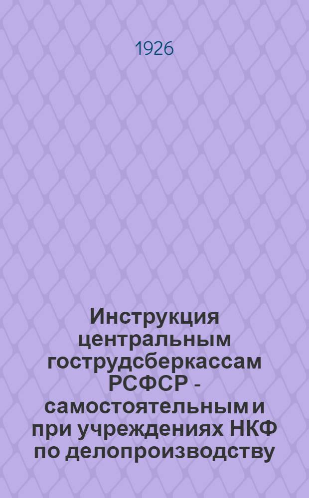 Инструкция центральным гострудсберкассам РСФСР - самостоятельным и при учреждениях НКФ по делопроизводству, счетоводству и отчетности по выплате через гострудсберкассы персональных пенсий на основании особых правил, утвержденных 20 марта 1926 г.