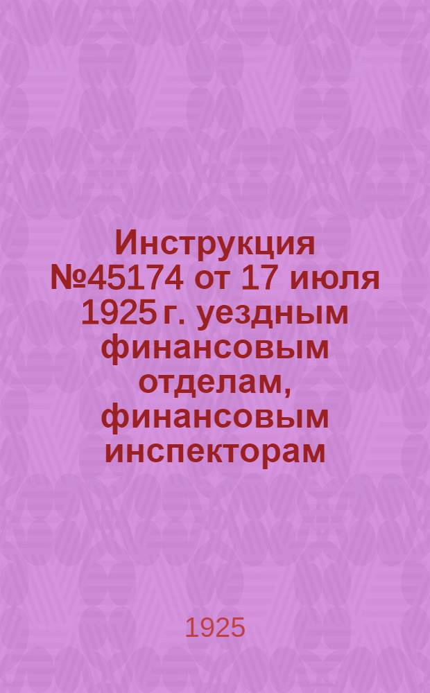 Инструкция № 45174 от 17 июля 1925 г. уездным финансовым отделам, финансовым инспекторам, районным исполнительным комитетам и сельским советам по проведению кампании единого сельскохозяйственного налога в 1925-26 г.