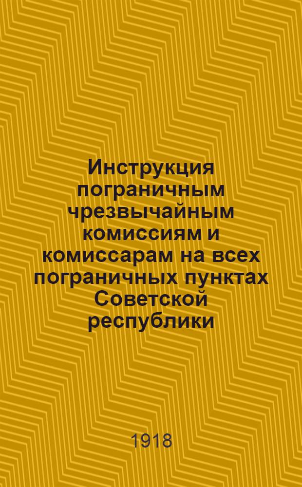Инструкция пограничным чрезвычайным комиссиям и комиссарам на всех пограничных пунктах Советской республики, принятая на Всероссийской конференции чрезвыч. комиссией 12 июня 1918 года и дополненная Коллегией Иногороднего отдела при В.Ч.К. в августе того же года и Конференцией пограничных комиссий 2-го сентября 1918 г.