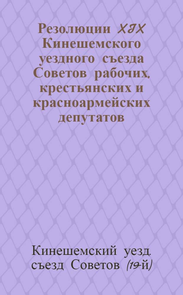 Резолюции XIX Кинешемского уездного съезда Советов рабочих, крестьянских и красноармейских депутатов : 15 - 20 марта 1925 г