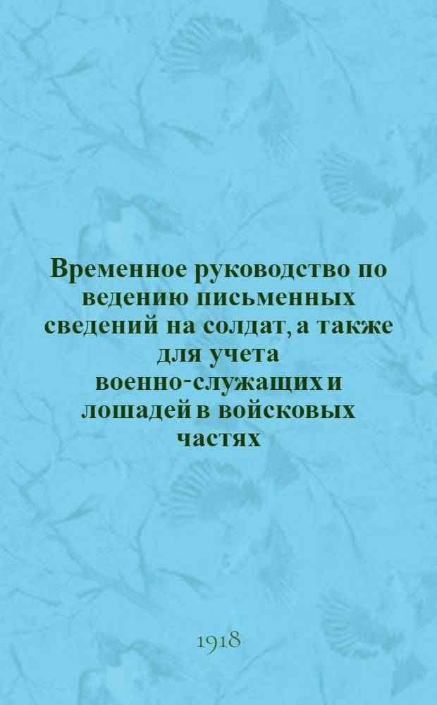Временное руководство по ведению письменных сведений на солдат, а также для учета военно-служащих и лошадей в войсковых частях, управлениях, заведениях и учреждениях подведомственных Комиссариату по военным делам
