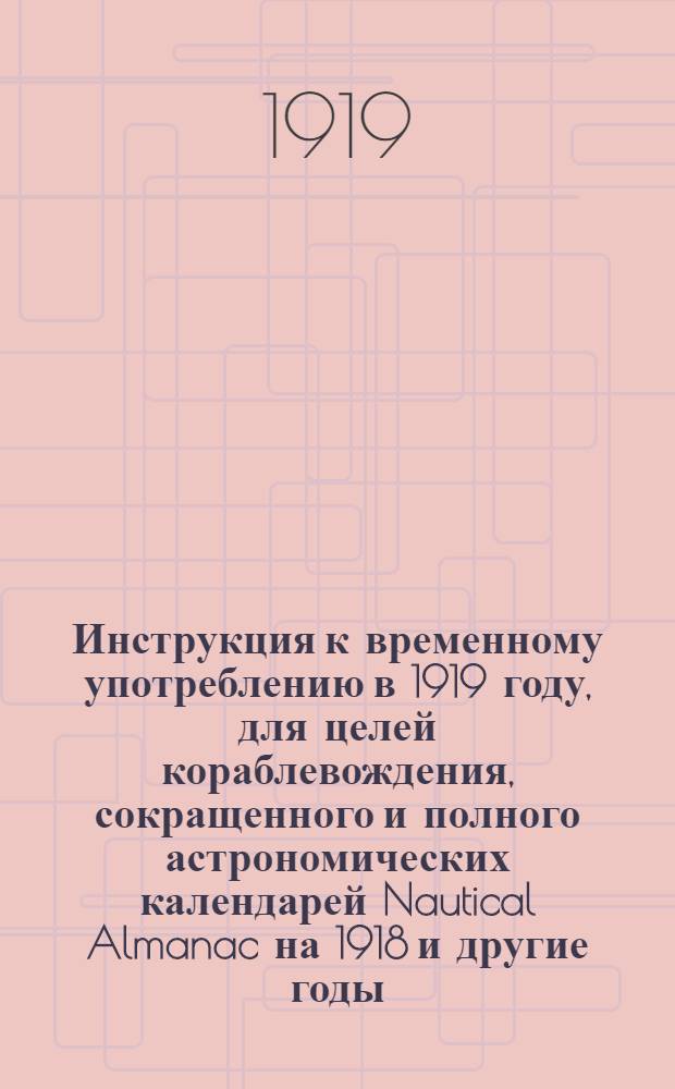 Инструкция к временному употреблению в 1919 году, для целей кораблевождения, сокращенного и полного астрономических календарей Nautical Almanac на 1918 и другие годы