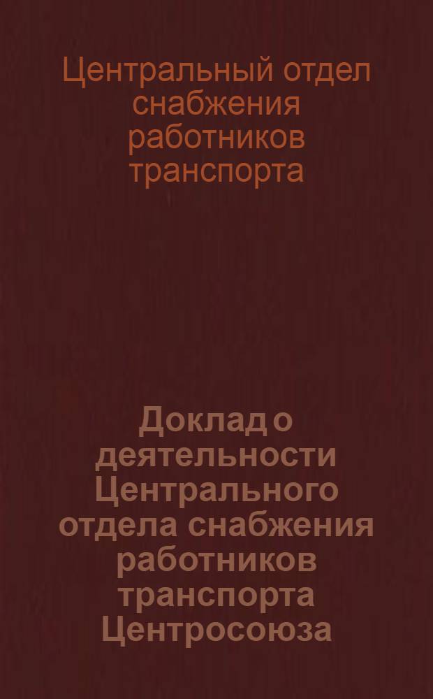 Доклад о деятельности Центрального отдела снабжения работников транспорта Центросоюза (б. Продпуть) : Нояб. 1920 - март 1921 г