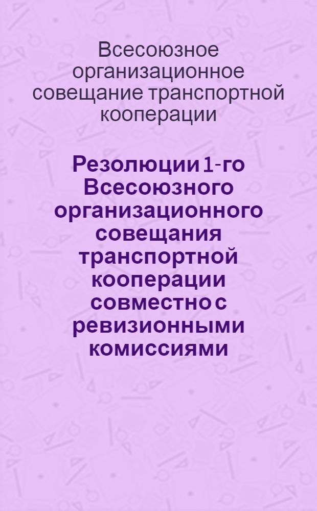 Резолюции 1-го Всесоюзного организационного совещания транспортной кооперации совместно с ревизионными комиссиями : (Утв. правл. Транспосекции)