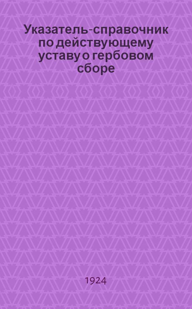 Указатель-справочник по действующему уставу о гербовом сборе : С прил. алф. перечня документов, подлежащих оплате гербовым сбором и изъятых от него