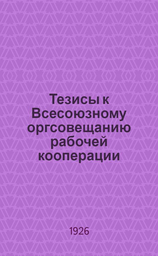 Тезисы к Всесоюзному оргсовещанию рабочей кооперации : Утв. Президиумом Церабсекции