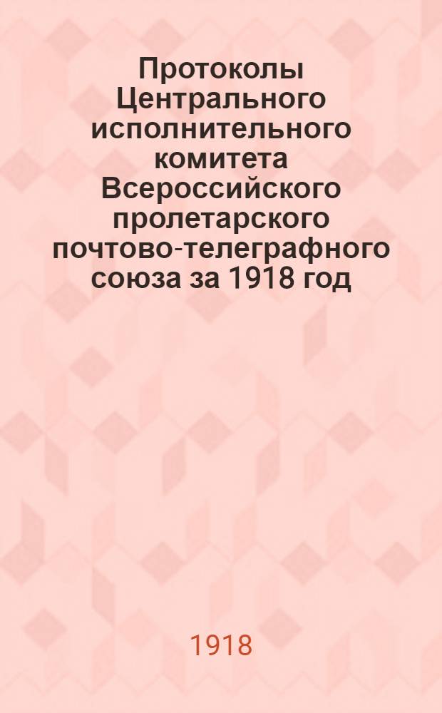 Протоколы Центрального исполнительного комитета Всероссийского пролетарского почтово-телеграфного союза за 1918 год