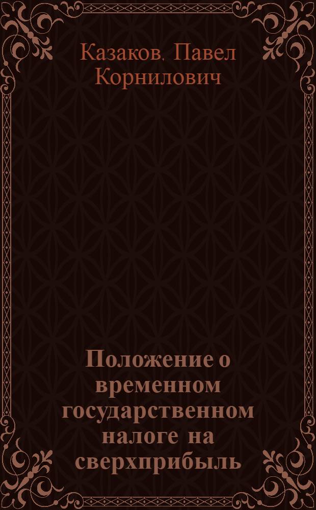 Положение о временном государственном налоге на сверхприбыль : (Утвержден ЦИК'ом и СНК'ом СССР 18 июня 1926 г.) : Рук. для налоговых органов и для плательщиков со всеми относящимися к новому налогу законодат. материалами, с объясн. зап. авт. и с пояснит. примерами на важнейшие случаи применения нового закона