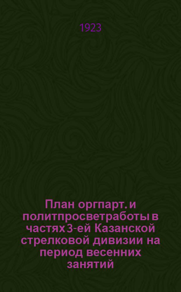 План оргпарт. и политпросветработы в частях 3-ей Казанской стрелковой дивизии на период весенних занятий (с 20-го марта по 1-е мая 1923 г.)