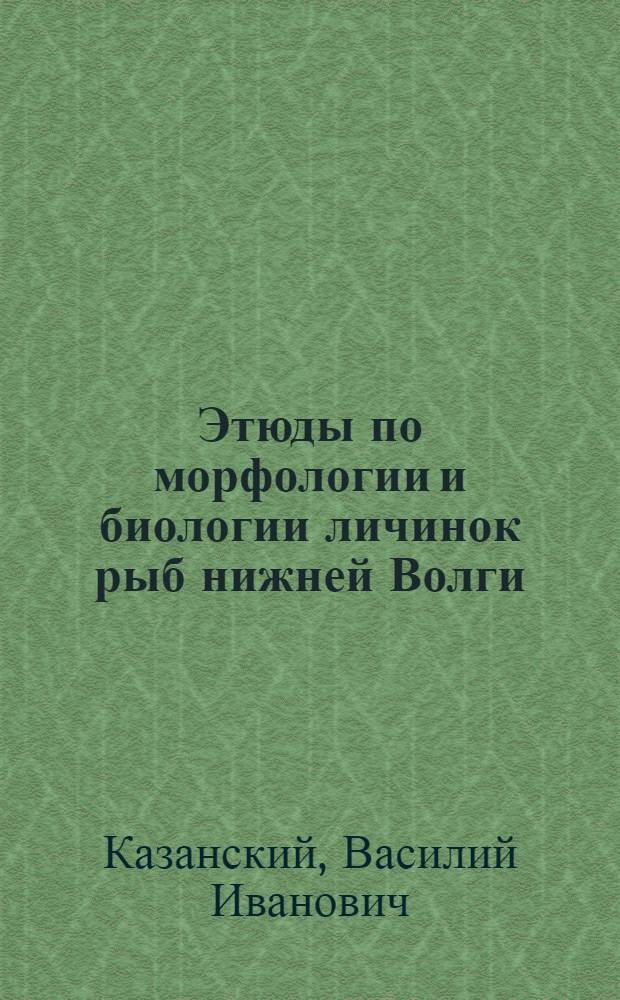 Этюды по морфологии и биологии личинок рыб нижней Волги