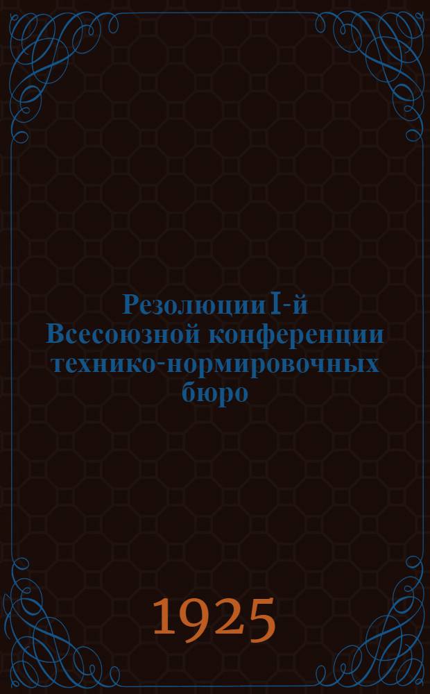 Резолюции I-й Всесоюзной конференции технико-нормировочных бюро (ТНБ) металлопромышленности и электропромышленности, имевшей место в Москве с 23 по 29 марта 1925 года