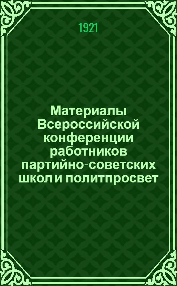 Материалы Всероссийской конференции работников партийно-советских школ и политпросвет. курсов : 15-20 дек. 1921 г