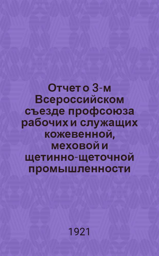 Отчет о 3-м Всероссийском съезде профсоюза рабочих и служащих кожевенной, меховой и щетинно-щеточной промышленности (2-6 окт. 1920 г.)