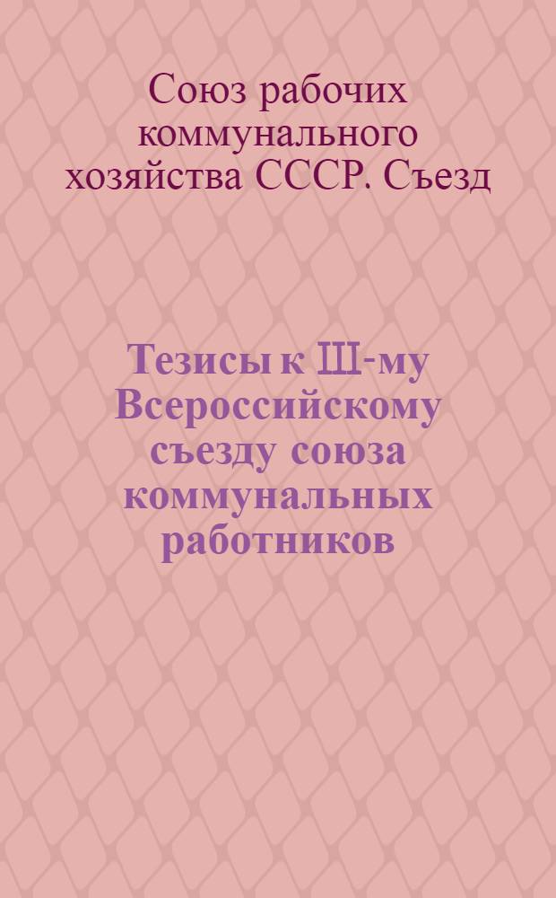 Тезисы к III-му Всероссийскому съезду союза коммунальных работников : (Проекты ЦК ВСРКХ)