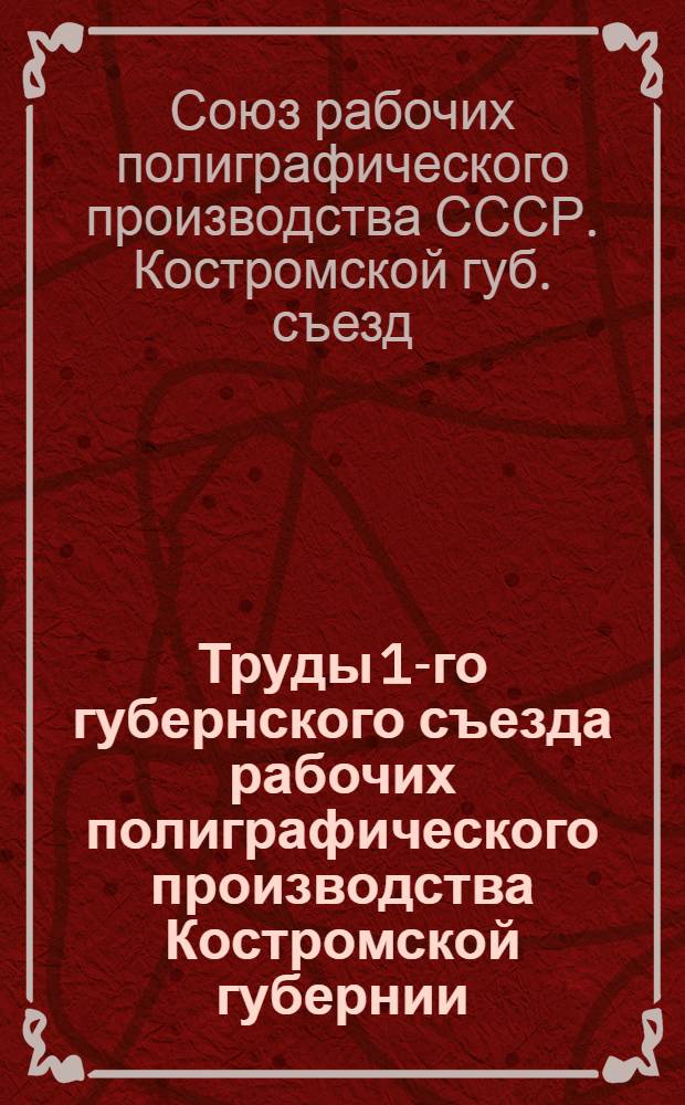 Труды 1-го губернского съезда рабочих полиграфического производства Костромской губернии : 1-4 июля 1919 г