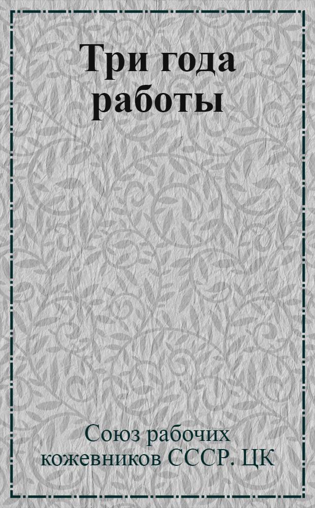 Три года работы : (Крат. докл. предстоящему Междунар. съезду рабочих всех отраслей кожевен. пром-сти) : Май 1920 г