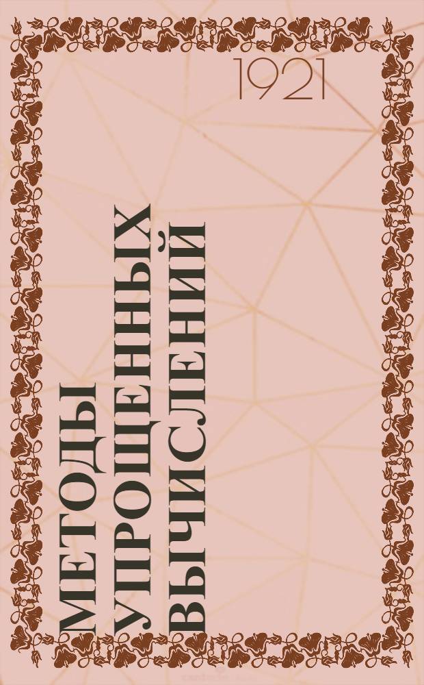 Методы упрощенных вычислений : Лекции, чит. для студентов Мелиорац. фак. Моск. межевого ин-та в 1919-1920 г