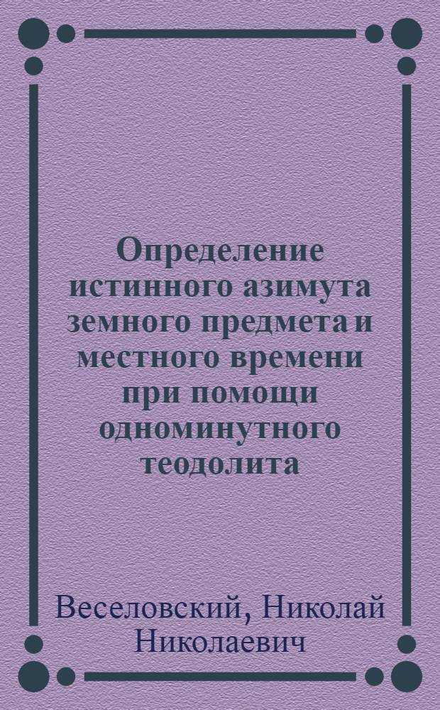 Определение истинного азимута земного предмета и местного времени при помощи одноминутного теодолита
