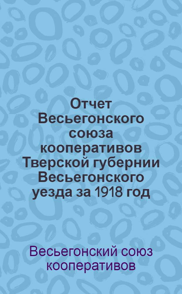 Отчет Весьегонского союза кооперативов Тверской губернии Весьегонского уезда за 1918 год