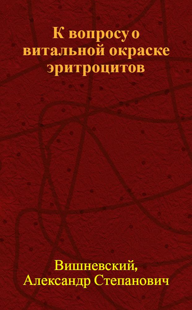 К вопросу о витальной окраске эритроцитов : Доложено в Мед. секции О-ва естествоиспытателей и врачей при Том. ун-те в заседании 25 апр. 1918 г