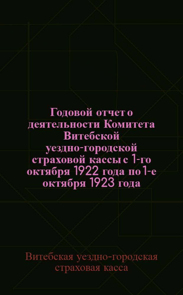 Годовой отчет о деятельности Комитета Витебской уездно-городской страховой кассы с 1-го октября 1922 года по 1-е октября 1923 года