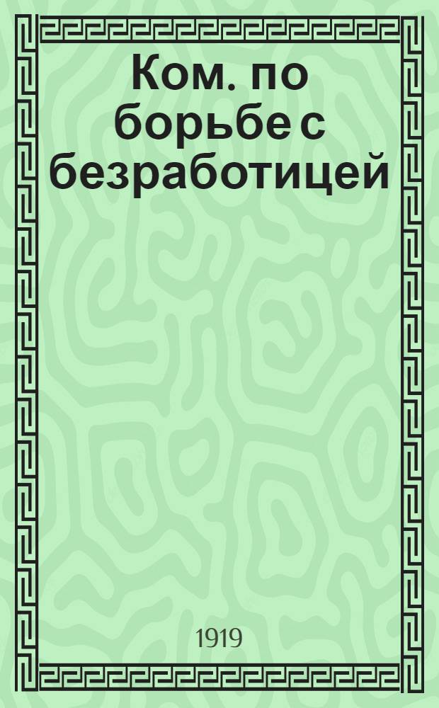 Ком. по борьбе с безработицей : 1917 - 4-17/XII - 1919 : Отчет о деятельности