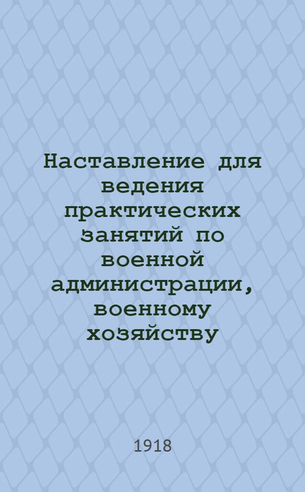 Наставление для ведения практических занятий по военной администрации, военному хозяйству, снабжению и транспорту на ускоренном курсе Академии генер. штаба Рабоче-крестьянской Красной Армии 1918-19 учеб. г.