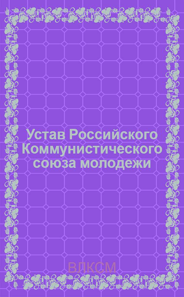 Устав Российского Коммунистического союза молодежи : (Принят III Всерос. съездом РКСМ 2-10 окт. 1920 г.)
