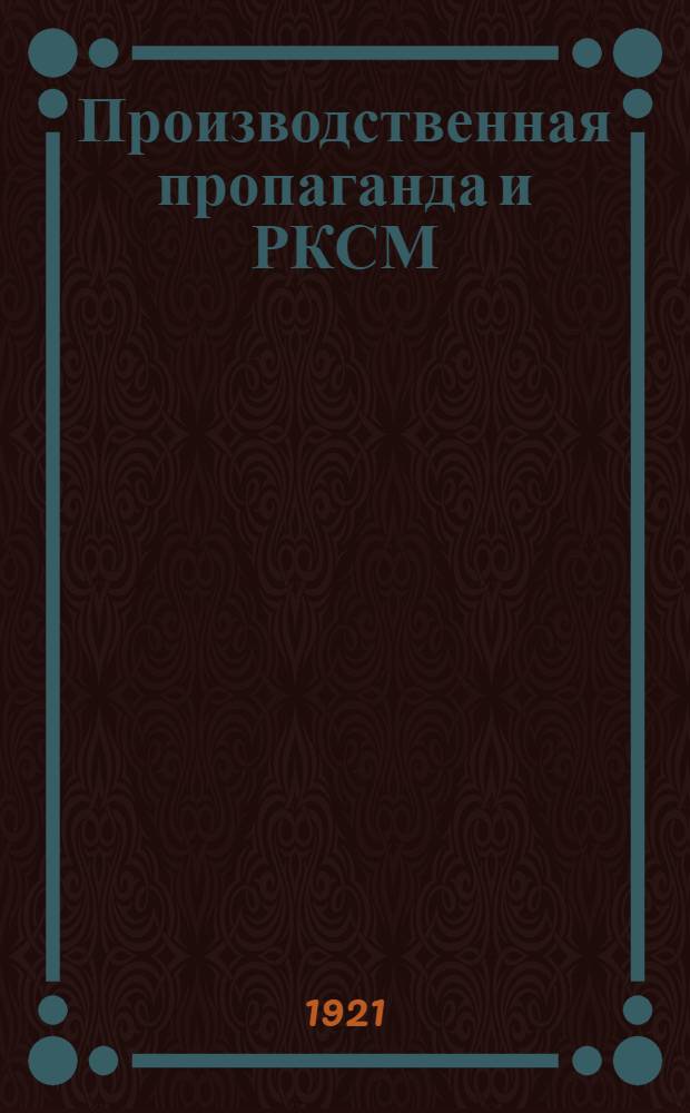 Производственная пропаганда и РКСМ: Положение; Положение о производственной пропаганде в деревне; Резолюция по докладу о производственной агитации и пропаганде РКСМ губ. совещания зав. полит. просветами укомолов Арханг. 10-13 марта 1921 г. / ЦК РКСМ