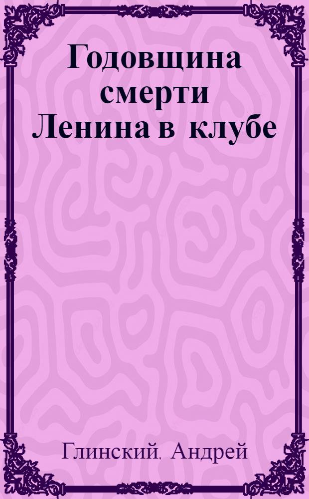 Годовщина смерти Ленина в клубе : Сб. стихов, рассказов, воспоминаний, интермедий и т.д