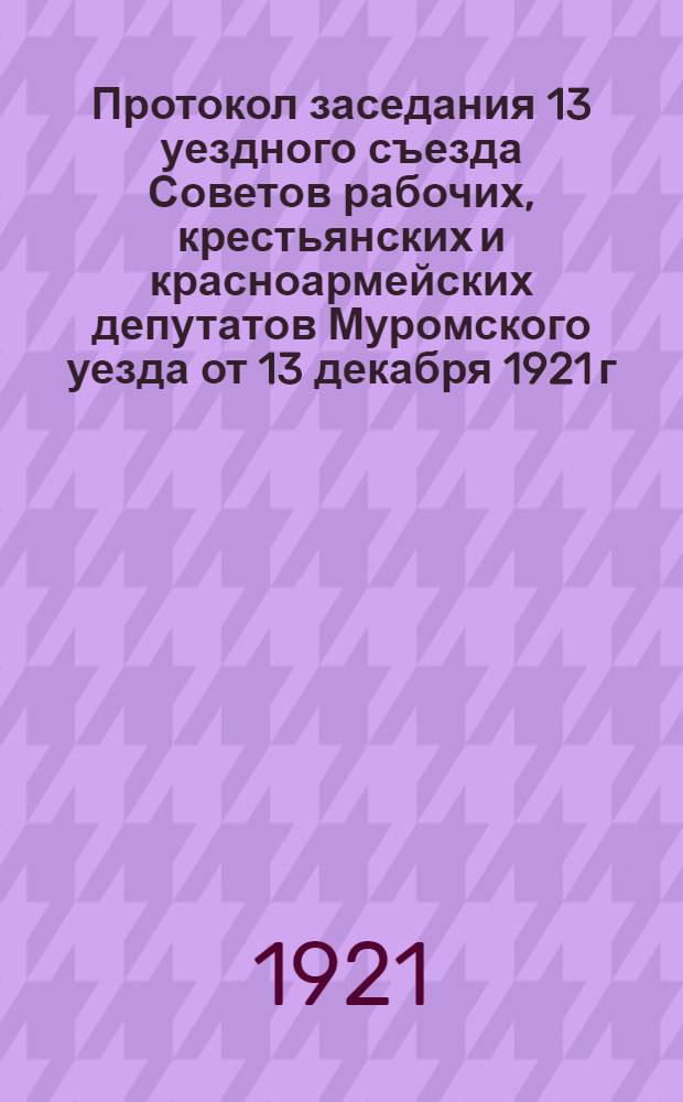 Протокол заседания 13 уездного съезда Советов рабочих, крестьянских и красноармейских депутатов Муромского уезда от 13 декабря 1921 г.