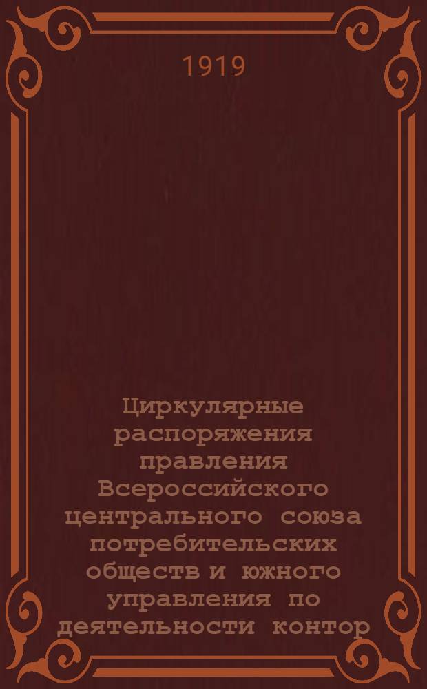Циркулярные распоряжения правления Всероссийского центрального союза потребительских обществ и южного управления по деятельности контор, отделов, учреждений и промышленных предприятий : Правления за время с 17 нояб. 1916 г. по 30 мая 1919 г. (с № 1 по № 162), управления за время с 5 июня по 28 окт. 1919 г. (с № 1 по 32 включит.)