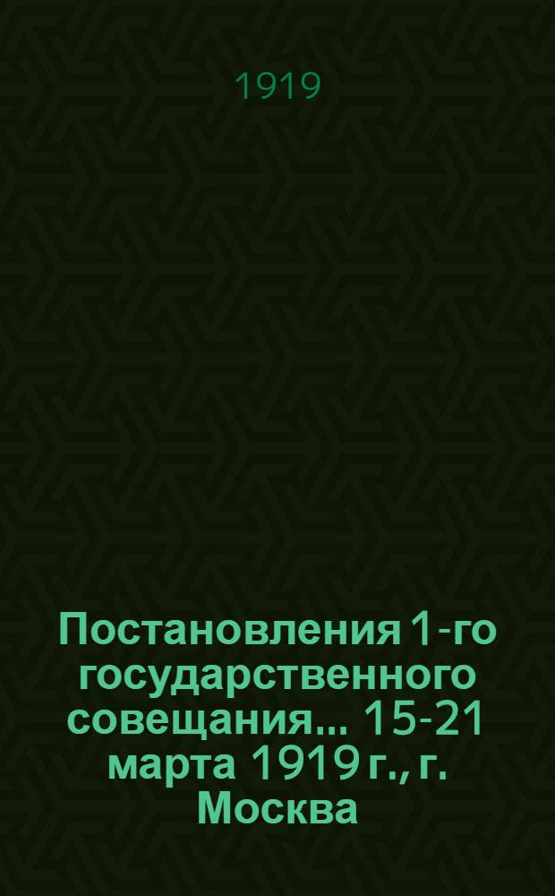 Постановления 1-го государственного совещания... 15-21 марта 1919 г., г. Москва