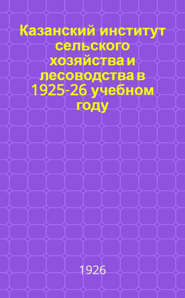 Казанский институт сельского хозяйства и лесоводства в 1925-26 учебном году : Крат. ист. справка об организации Ин-та