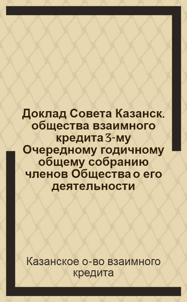 Доклад Совета Казанск. общества взаимного кредита 3-му Очередному годичному общему собранию членов Общества о его деятельности : С 1 окт. 1924 г. по 1 окт. 1925 г